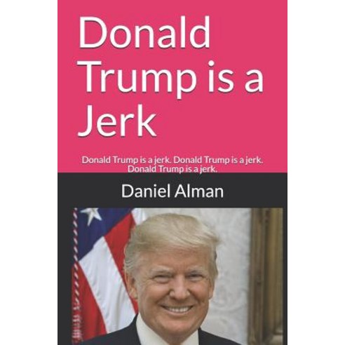 Donald Trump is a Jerk: Donald Trump is a jerk. Donald Trump is a jerk. Donald Trump is a jerk. Paperback, Independently Published