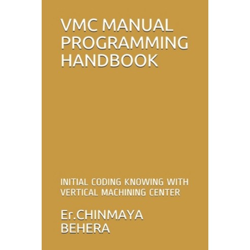 VMC Manual Programming Handbook: Initial Coding Knowing with Vertical Machining Center Paperback, Independently Published, English, 9798738450945