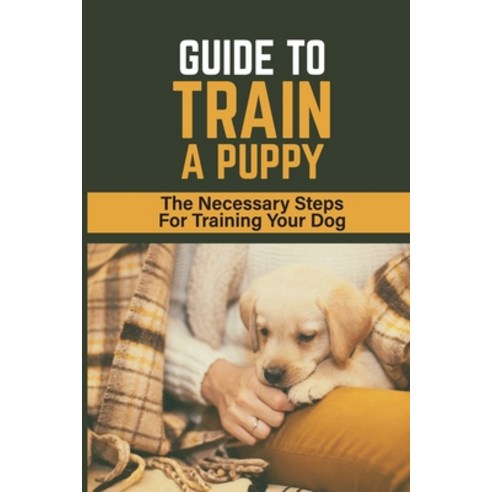 (영문도서) Guide To Train A Puppy: The Necessary Steps For Training Your Dog: How To Toilet Train A Puppy Paperback, Independently Published, English, 9798450936956
