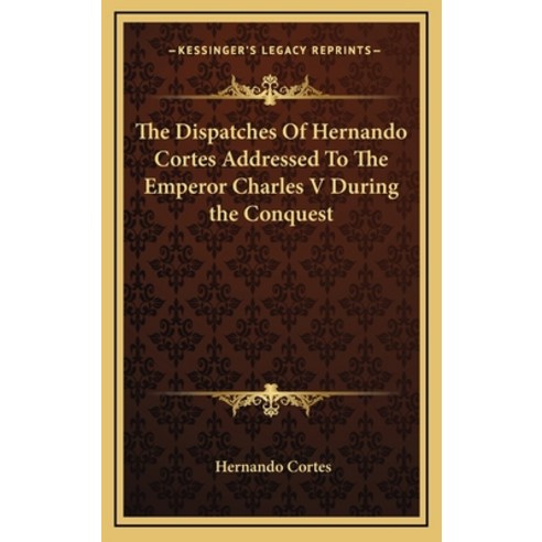The Dispatches Of Hernando Cortes Addressed To The Emperor Charles V During the Conquest Hardcover, Kessinger Publishing