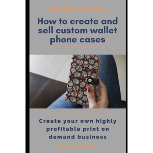 How to Easily Create and Sell Custom Wallet Phone Cases: Create your own highly profitable print on ... Paperback, Independently Published