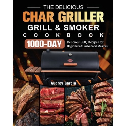 (영문도서) The Delicious Char Griller Grill & Smoker Cookbook: 1000-Day Delicious BBQ Recipes for Beginn... Paperback, Audrey Garcia, English, 9781803202679