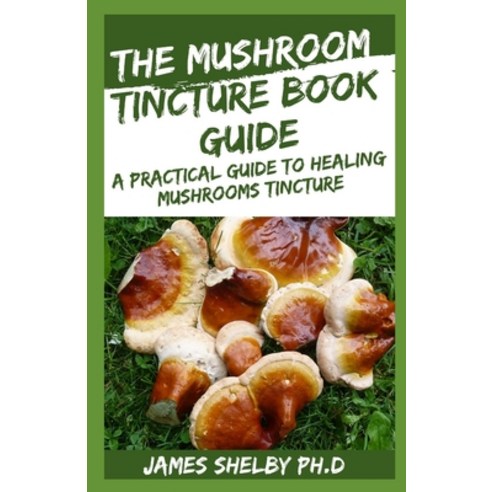 The Mushroom Tincture Book Guide: A Practical Guide to Healing Mushrooms Tincture Paperback, Independently Published