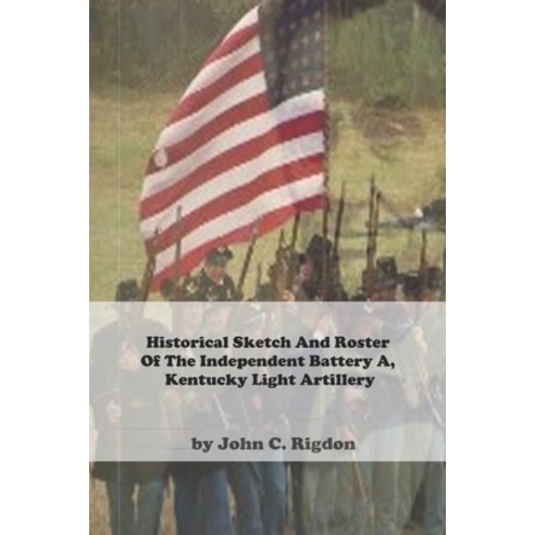 Historical Sketch And Roster Of The Independent Battery A Kentucky Light Artillery Paperback, Independently Published, English, 9798595093378