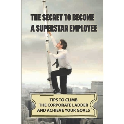 (영문도서) The Secret To Become A Superstar Employee: Tips To Climb The Corporate Ladder And Achieve You... Paperback, Independently Published