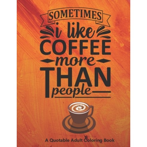 Sometimes I Like Coffee More than People: A Quotable Adult Coloring Book:  26 Fu