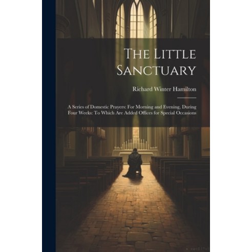 (영문도서) The Little Sanctuary: A Series of Domestic Prayers: For Morning and Evening During Four Week... Paperback, Legare Street Press, English, 9781022829343