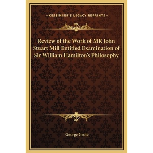 Review of the Work of MR John Stuart Mill Entitled Examination of Sir William Hamilton''s Philosophy Hardcover, Kessinger Publishing