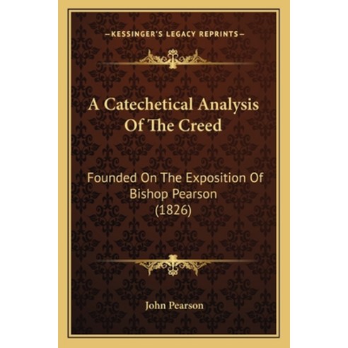 A Catechetical Analysis Of The Creed: Founded On The Exposition Of Bishop Pearson (1826) Paperback, Kessinger Publishing