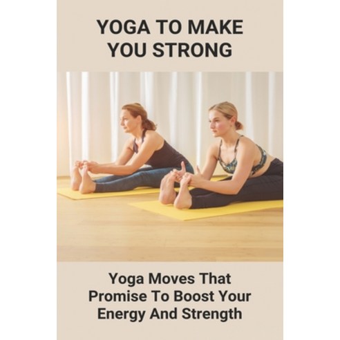 Yoga To Make You Strong: Yoga Moves That Promise To Boost Your Energy And Strength: Yoga Poses For S... Paperback, Independently Published, English, 9798743399710
