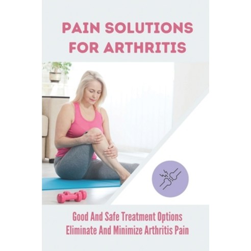 (영문도서) Pain Solutions For Arthritis: Good And Safe Treatment Options Eliminate And Minimize Arthriti... Paperback, Independently Published, English, 9798538630318