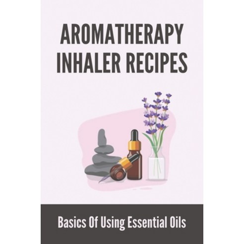 Aromatherapy Inhaler Recipes: Basics Of Using Essential Oils: Easy ...