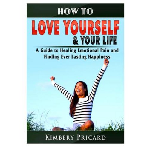 How to Love Yourself & Your Life A Guide to Healing Emotional Pain and Finding Ever Lasting Happiness Paperback, Abbott Properties