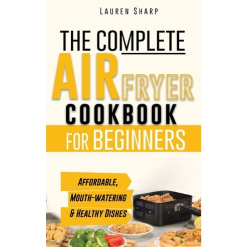 The Complete Air Fryer Cookbook for Beginners: Affordable Mouth-watering and Healthy Dishes The Who... Hardcover, Healthy American Recipes, English, 9781802237832