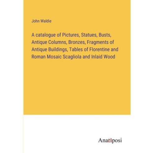 (영문도서) A catalogue of Pictures Statues Busts Antique Columns Bronzes Fragments of Antique Build... Paperback, Anatiposi Verlag, English, 9783382326722