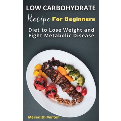 (영문도서) Low Carbohydrate Recipes Foe Beginners: Diet to Lose Weight and Fight Metabolic Disease Hardcover, Meredith Porter, English, 9781802769197