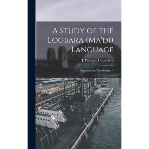 (영문도서) A Study of the Logbara (Ma''di) Language: Grammar and Vocabulary. -- Hardcover, Hassell Street Press, English, 9781014409386