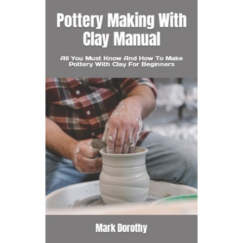 (영문도서) Pottery Making With Clay Manual: All You Must Know And How To Make Pottery With Clay For Begi... Paperback, Independently Published, English, 9798847879866