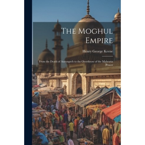 (영문도서) The Moghul Empire: From the Death of Aurungzeb to the Overthrow of the Mahratta Power Paperback, Legare Street Press, English, 9781022784314