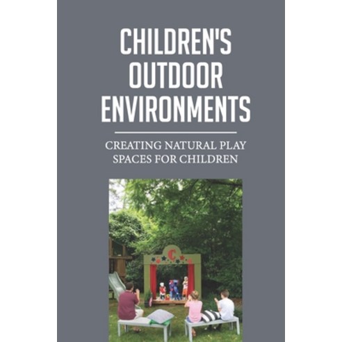 (영문도서) Children''s Outdoor Environments: Creating Natural Play Spaces For Children: Benefits Of Outdo... Paperback, Independently Published, English, 9798530909245