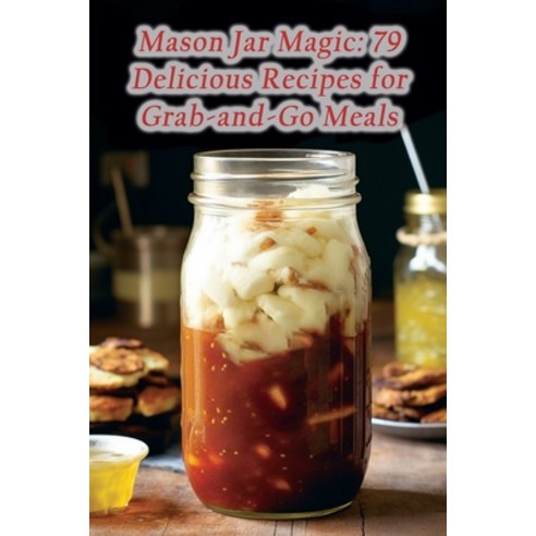 (영문도서) Mason Jar Magic: 79 Delicious Recipes for Grab-and-Go Meals Paperback, Independently Published, English, 9798865103950