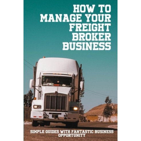 (영문도서) How To Manage Your Freight Broker Business: Simple Guides With Fantastic Business Opportunity... Paperback, Independently Published, English, 9798517580603