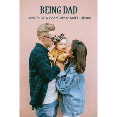 Being Dad: How To Be A Good Father And Husband: Loving Your Child More Than Your Spouse Paperback, Independently Published, English, 9798732536942
