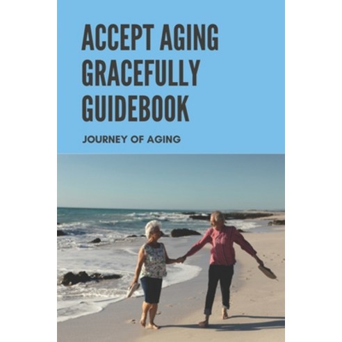 Accept Aging Gracefully Guidebook: Journey Of Aging: Aging Process Paperback, Independently Published, English, 9798747914773