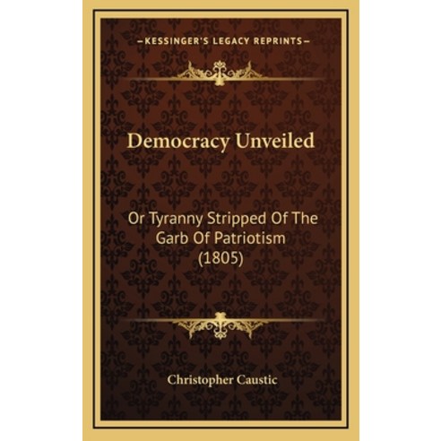 Democracy Unveiled: Or Tyranny Stripped Of The Garb Of Patriotism (1805) Hardcover, Kessinger Publishing