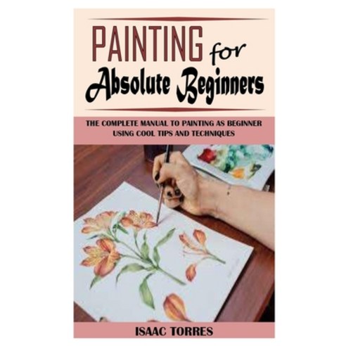 (영문도서) Painting for Absolute Beginners: The Complete Manual To Painting As Beginner Using Cool Tips ... Paperback, Independently Published, English, 9798501983519