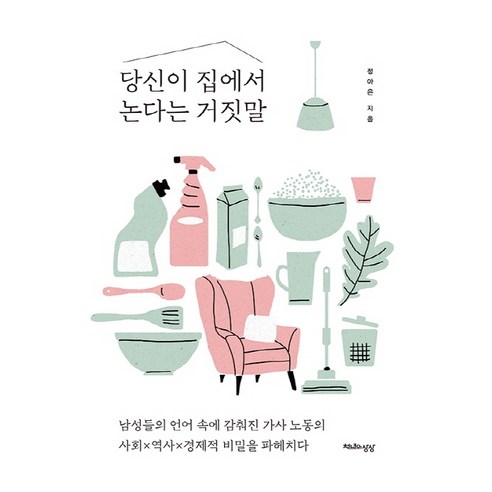 당신이 집에서 논다는 거짓말:남성들의 언어 속에 감춰진 가사 노동의 사회 역사 경제적 비밀을 파헤치다, 천년의상상, 정아은