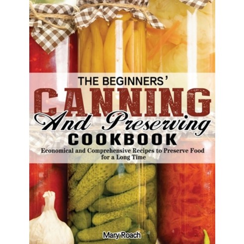 The Beginners'' Canning and Preserving Cookbook: Economical and Comprehensive Recipes to Preserve Foo... Hardcover, Mary Roach, English, 9781649849052