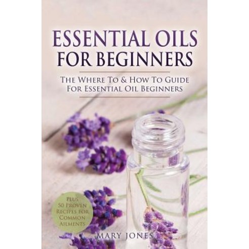 Essential Oils for Beginners: The Where To & How To Guide For Essential Oil Beginners Paperback, Independently Published, English, 9781521296417