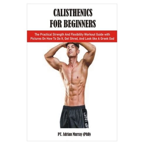 Calisthenics for Beginners: The Practical Strength And Flexibility Workout Guide with Pictures On Ho... Paperback, Independently Published, English, 9798557236003