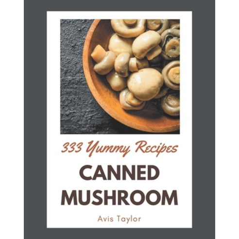 (영문도서) 333 Yummy Canned Mushroom Recipes: Greatest Yummy Canned Mushroom Cookbook of All Time Paperback, Independently Published