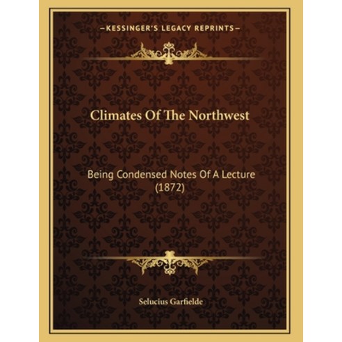 Climates Of The Northwest: Being Condensed Notes Of A Lecture (1872) Paperback, Kessinger Publishing