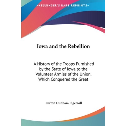 Iowa and the Rebellion: A History of the Troops Furnished by the State of Iowa to the Volunteer Armi... Hardcover, Kessinger Publishing