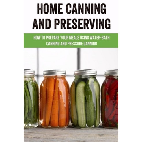 (영문도서) Home Canning And Preserving: How To Prepare Your Meals Using Water-Bath Canning And Pressure ... Paperback, Independently Published, English, 9798523503207