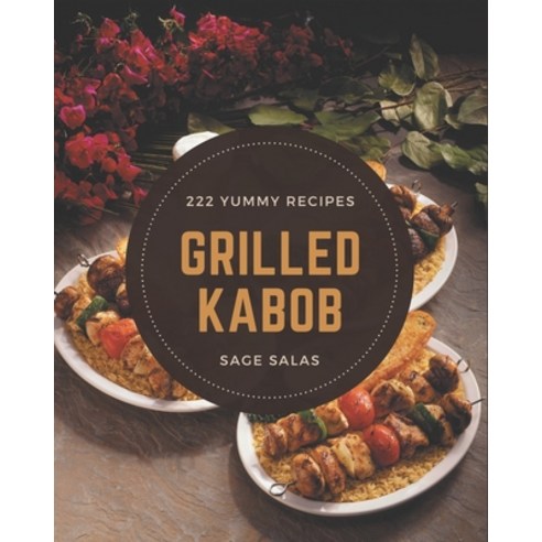 222 Yummy Grilled Kabob Recipes: The Best Yummy Grilled Kabob Cookbook on Earth Paperback, Independently Published