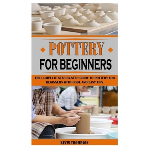 (영문도서) Pottery for Beginners: The Complete Step-By-Step Guide To Pottery For Beginners With Cool And... Paperback, Independently Published, English, 9798524246035