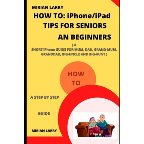 How to: iPhone/iPad TIPS FOR SENIORS AND BEGINNERS: A SHORT iPhone GUIDE FOR MUM DAD GRAND-MUM GR... Paperback, Independently Published, English, 9798697708057