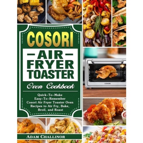 Cosori Air Fryer Toaster Oven Cookbook: Quick-To-Make Easy-To-Remember Cosori Air Fryer Toaster Oven... Hardcover, Adam Challinor