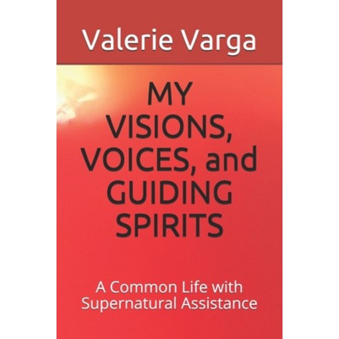 MY VISIONS VOICES and GUIDING SPIRITS: A Common Life with Supernatural Assistance Paperback, Independently Published