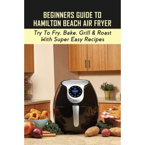 The Essential Hamilton Beach Air Fryer Cookbook For Beginners: The Ultimate  Guide to Master your Hamilton Beach Air Fryer with 550 Flavorful Recipes P  (Paperback)