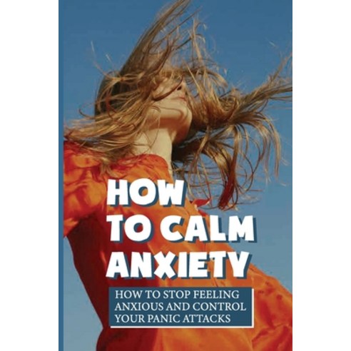 (영문도서) How To Calm Anxiety: How To Stop Feeling Anxious And Control Your Panic Attacks: Steps On How... Paperback, Independently Published, English, 9798542836683