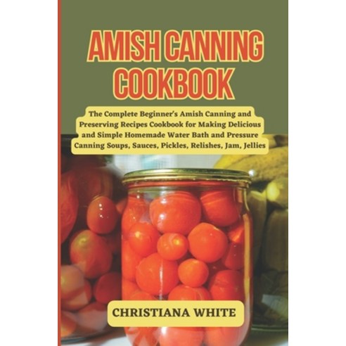 (영문도서) Amish Canning Cookbook: The Complete Beginner''s Amish Canning And Preserving Recipes Cookbook... Paperback, Independently Published, English, 9798866800902