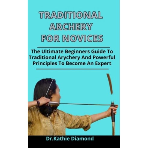 Traditional Archery For Novices: The Ultimate Beginners Guide To Traditional Archery And Powerful Pr... Paperback, Independently Published, English, 9798730720794