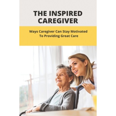 The Inspired Caregiver: Ways Caregiver Can Stay Motivated To Providing Great Care: Thoughtful Caregiver Paperback, Independently Published, English, 9798748186759
