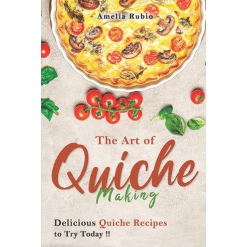 (영문도서) The Art of Quiche Making: Delicious Quiche Recipes to Try Today Paperback, Independently Published