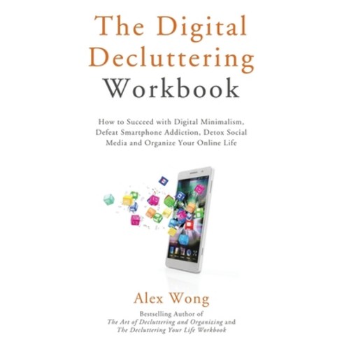 The Digital Decluttering Workbook: How to Succeed with Digital Minimalism Defeat Smartphone Addicti... Paperback, Alex Wong, English, 9781774870006